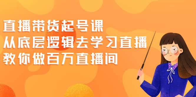 直播带货起号课，从底层逻辑去学习直播 教你做百万直播间-财富课程