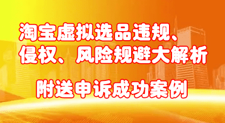 淘宝虚拟选品违规、侵权、风险规避大解析，附送申诉成功案例！-财富课程