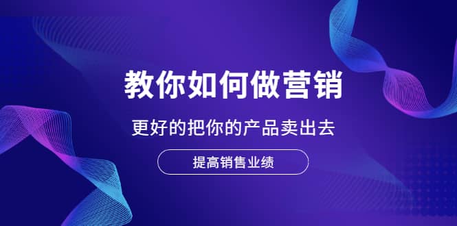 教你如何做营销，更好的把你的产品卖出去 提高销售业绩-财富课程