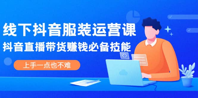 线下抖音服装运营课，抖音直播带货赚钱必备技能，上手一点也不难-财富课程