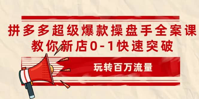 拼多多超级爆款操盘手全案课，教你新店0-1快速突破，玩转百万流量-财富课程