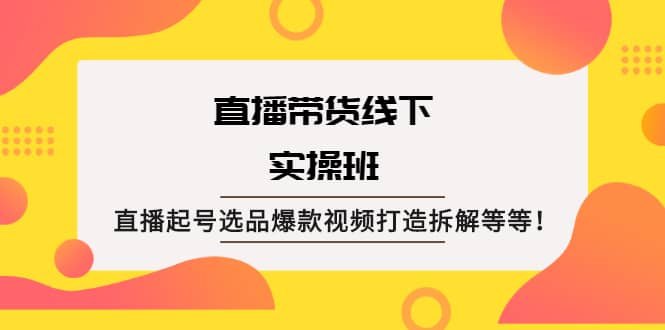 直播带货线下实操班：直播起号选品爆款视频打造拆解等等-财富课程