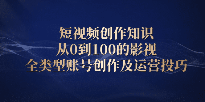 短视频创作知识，从0到100的影视全类型账号创作及运营投巧-财富课程