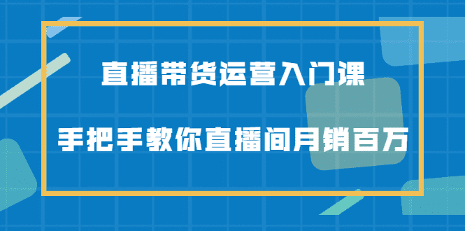 直播带货运营入门课，手把手教你直播间月销百万-财富课程