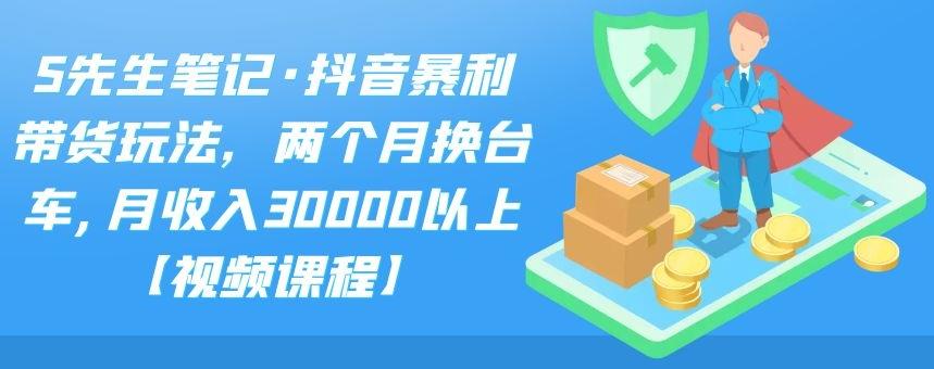 S先生笔记·抖音暴利带货玩法，两个月换台车,月收入30000以上【视频课程】-财富课程