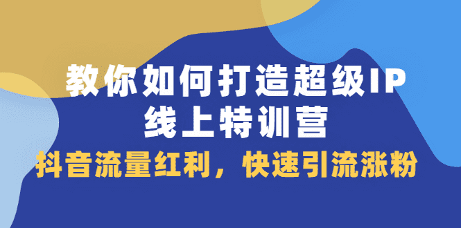 教你如何打造超级IP线上特训营，抖音流量红利新机遇-财富课程