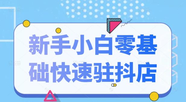 抖音小店新手小白零基础快速入驻抖店100%开通（全套11节课程）-财富课程