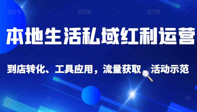 本地生活私域运营课：流量获取、工具应用，到店转化等全方位教学-财富课程