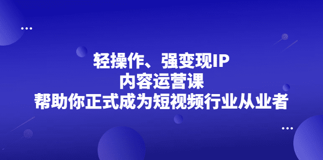 轻操作、强变现IP内容运营课，帮助你正式成为短视频行业从业者-财富课程