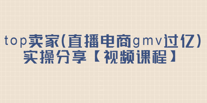 top卖家（直播电商gmv过亿）实操分享【视频课程】-财富课程