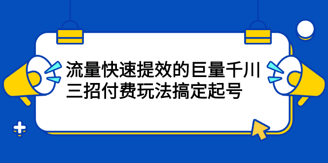 流量快速提效的巨量千川，三招付费玩法搞定起号-财富课程