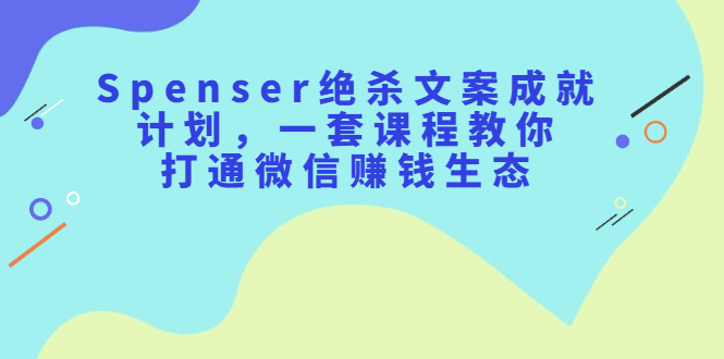 Spenser绝杀文案成就计划，一套课程教你打通微信赚钱生态-财富课程