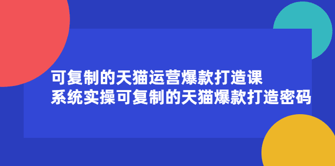 可复制的天猫运营爆款打造课，系统实操可复制的天猫爆款打造密码-财富课程