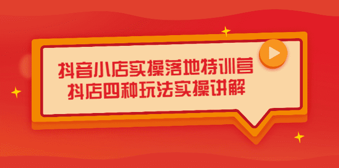 抖音小店实操落地特训营，抖店四种玩法实操讲解（干货视频）-财富课程