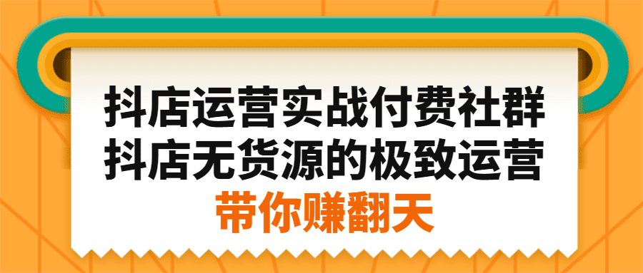 抖店运营实战付费社群，抖店无货源的极致运营带你赚翻天-财富课程