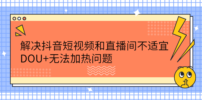 解决抖音短视频和直播间不适宜，DOU+无法加热问题-财富课程