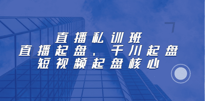 直播私训班：直播起盘、千川起盘、短视频起盘核心-财富课程