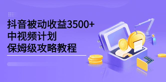 抖音被动收益3500+，中视频计划保姆级攻略教程-财富课程