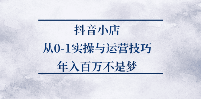 抖音小店从0-1实操与运营技巧,价值5980元-财富课程