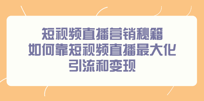 短视频直播营销秘籍，如何靠短视频直播最大化引流和变现-财富课程