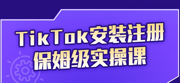 TikTok安装注册保姆级实操课，tiktok账号注册0失败，提高你的账号运营段位-财富课程