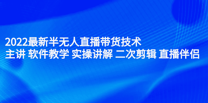 2022最新半无人直播带货技术：主讲 软件教学 实操讲解 二次剪辑 直播伴侣-财富课程