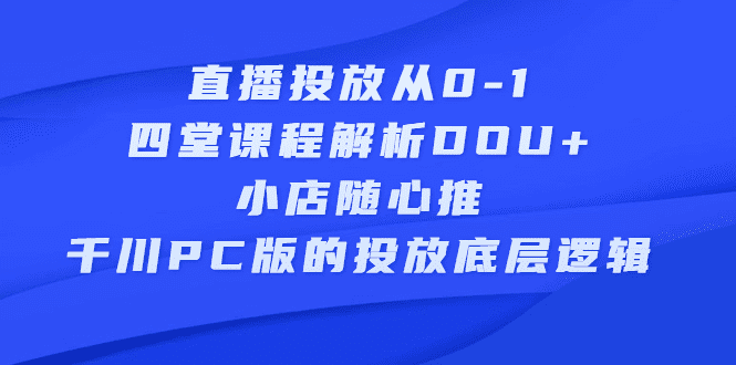 直播投放从0-1，四堂课程解析DOU+、小店随心推、千川PC版的投放底层逻辑-财富课程