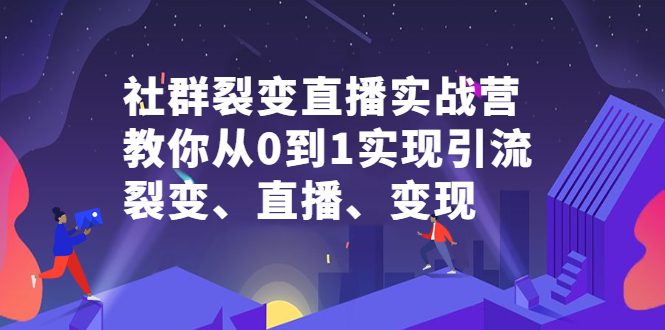 社群裂变直播实战营，教你从0到1实现引流、裂变、直播、变现-财富课程