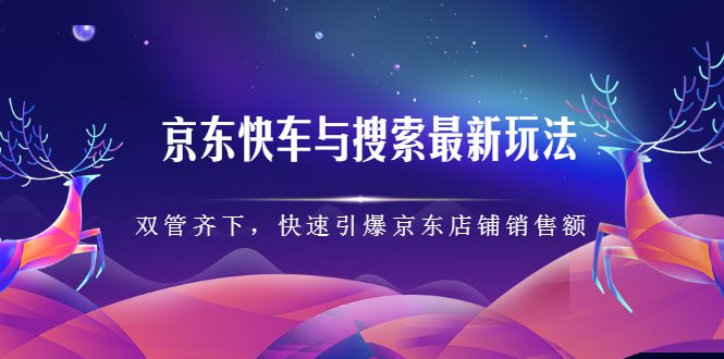 京东快车与搜索最新玩法，四个维度抢占红利，引爆京东平台-财富课程