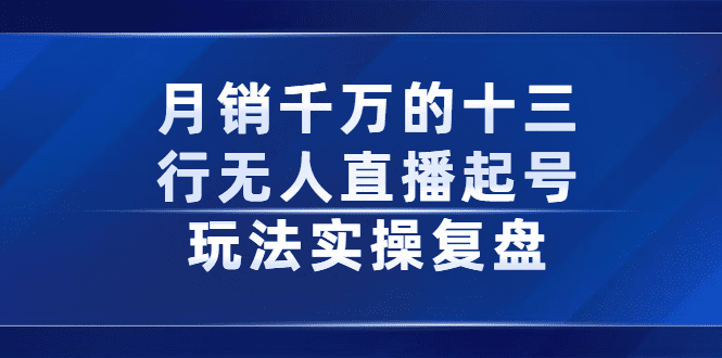 月销千万的十三行无人直播起号玩法实操复盘分享-财富课程