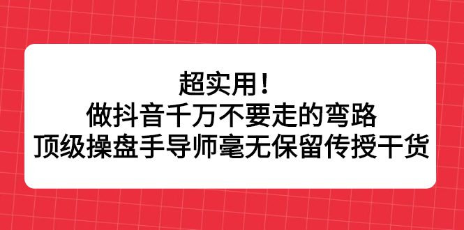 超实用！做抖音千万不要走的弯路，顶级操盘手导师毫无保留传授干货-财富课程