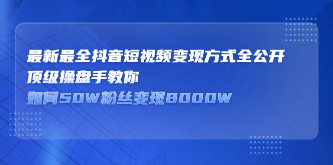 最新最全抖音短视频变现方式全公开，快人一步迈入抖音运营变现捷径-财富课程