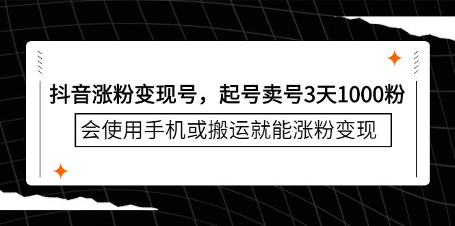 抖音涨粉变现号，起号卖号3天千粉，会使用手机或搬运就能涨粉变现-财富课程