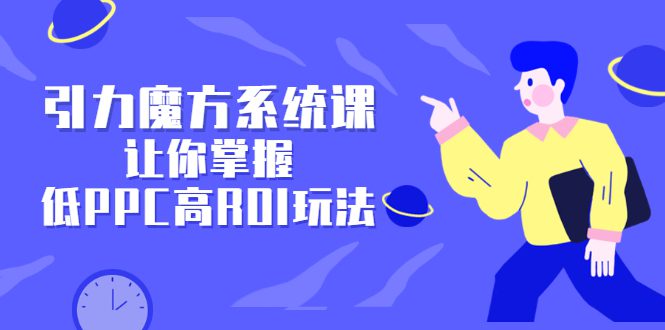 引力魔方系统课，让你掌握低PPC高ROI玩法，价值299元-财富课程