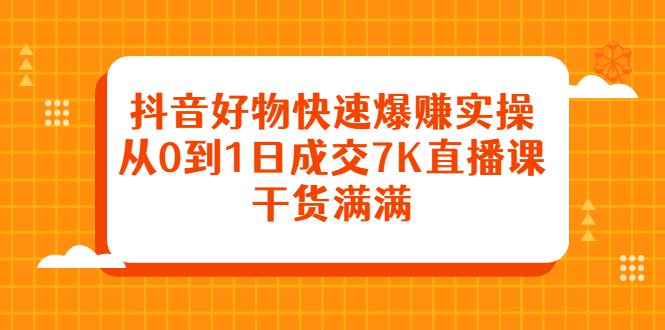 抖音好物快速爆赚实操，从0到1日成交7K直播课，干货满满-财富课程