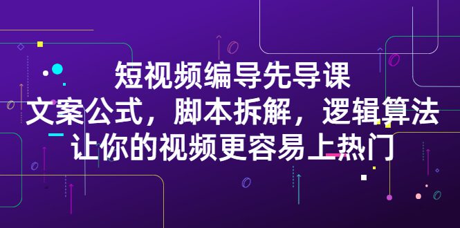 短视频编导先导课：​文案公式，脚本拆解，逻辑算法，让你的视频更容易上热门-财富课程