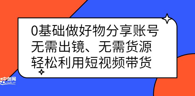 0基础做好物分享账号：无需出镜、无需货源，轻松利用短视频带货-财富课程