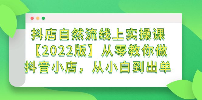 抖店自然流线上实操课【2022版】从零教你做抖音小店，从小白到出单-财富课程