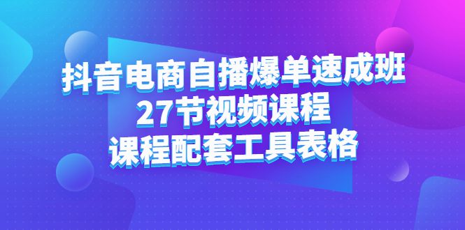 抖音电商自播爆单速成班：27节视频课程+课程配套工具表格-财富课程