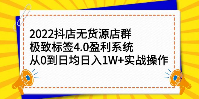 2022抖店无货源店群，极致标签4.0盈利系统价值999元-财富课程