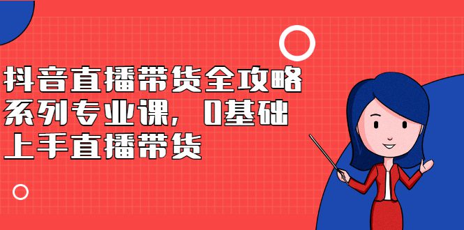 抖音直播带货全攻略系列专业课，0基础上手直播带货-财富课程