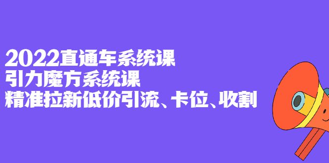 2022直通车系统课+引力魔方系统课，精准拉新低价引流、卡位、收割-财富课程