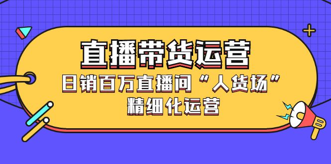 直播带货运营，销百万直播间“人货场”精细化运营-财富课程