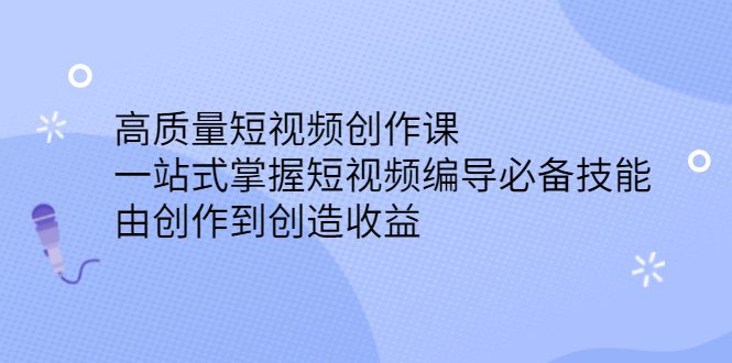 高质量短视频创作课，一站式掌握短视频编导必备技能-财富课程