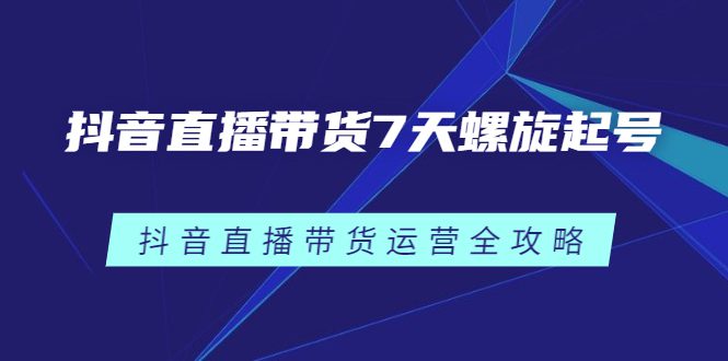 抖音直播带货7天螺旋起号，抖音直播带货运营全攻略-财富课程