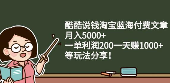 酷酷说钱淘宝蓝海付费文章:月入5000+一单利润200一天赚1000+(等玩法分享)-财富课程