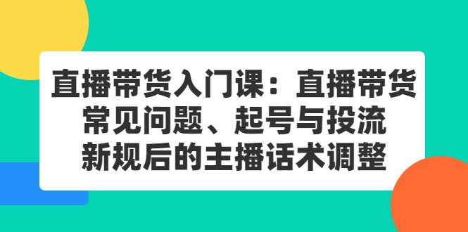 直播带货入门课：直播带货常见问题、起号与投流、新规后的主播话术调整-财富课程