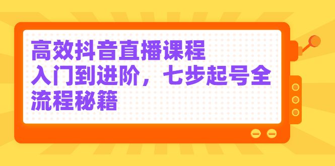 高效抖音直播课程，入门到进阶，七步起号全流程秘籍-财富课程