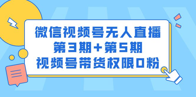 微信视频号无人直播第3期+第5期，视频号带货权限0粉价值1180元-财富课程