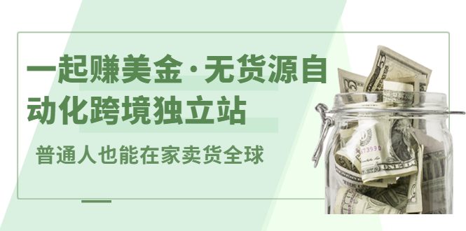 一起赚美金·无货源自动化跨境独立站，普通人业余时间也能在家卖货全球【无提供插件】-财富课程